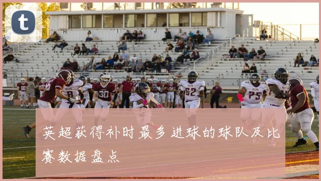 英超获得补时最多进球的球队及比赛数据盘点