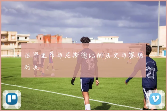 法甲里昂与尼斯德比的历史与赛场对决