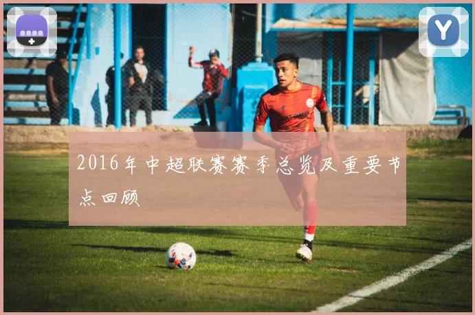 2016年中超联赛赛季总览及重要节点回顾