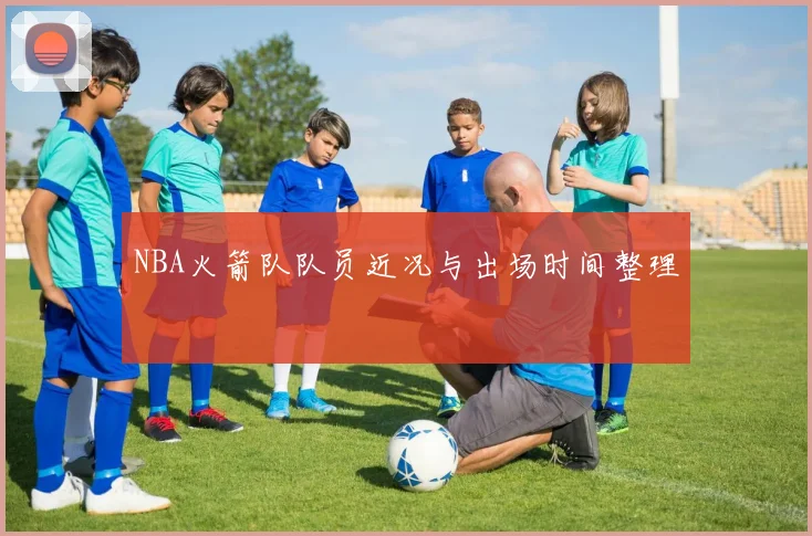 NBA火箭队队员近况与出场时间整理