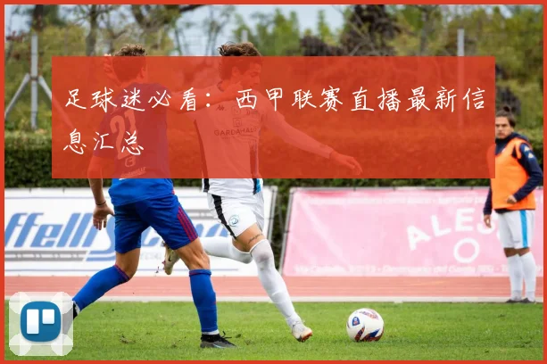 足球迷必看：西甲联赛直播最新信息汇总