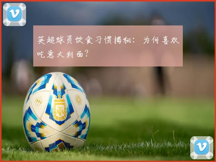 英超球员饮食习惯揭秘：为何喜欢吃意大利面？