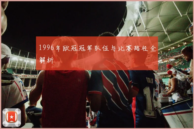 1996年欧冠冠军队伍与比赛路径全解析