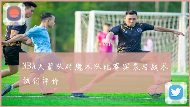 NBA火箭队对魔术队比赛实录与战术执行评价