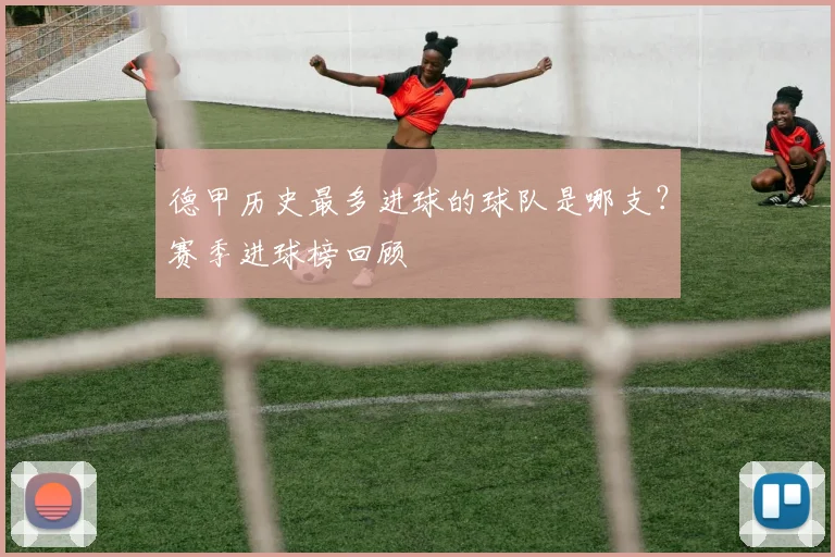 德甲历史最多进球的球队是哪支？赛季进球榜回顾