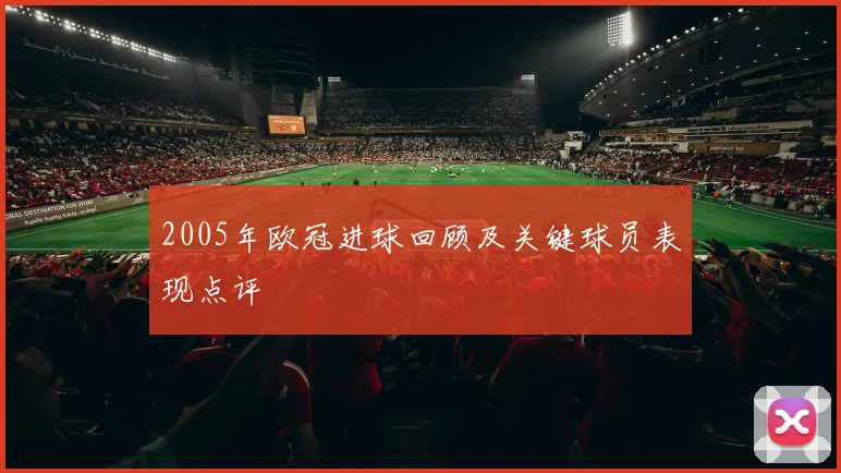 2005年欧冠进球回顾及关键球员表现点评
