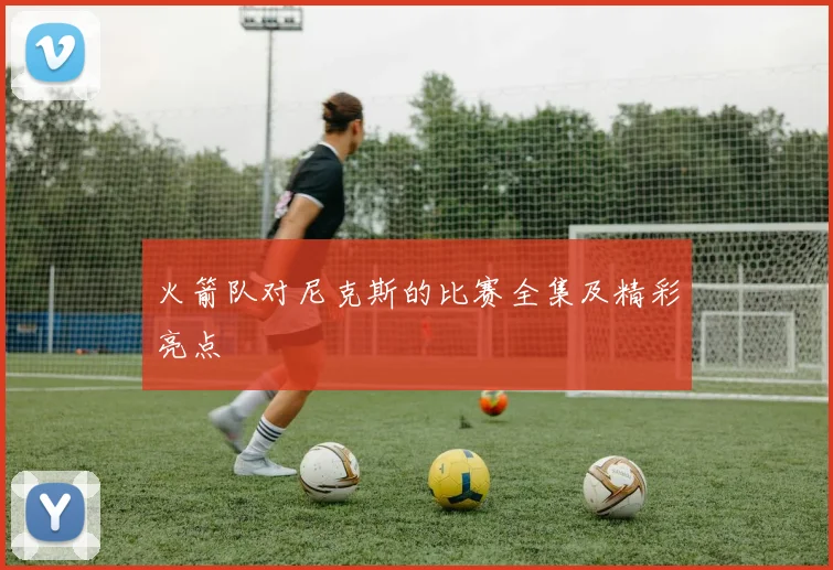 火箭队对尼克斯的比赛全集及精彩亮点