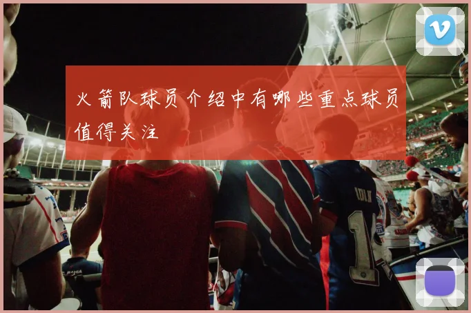 火箭队球员介绍中有哪些重点球员值得关注