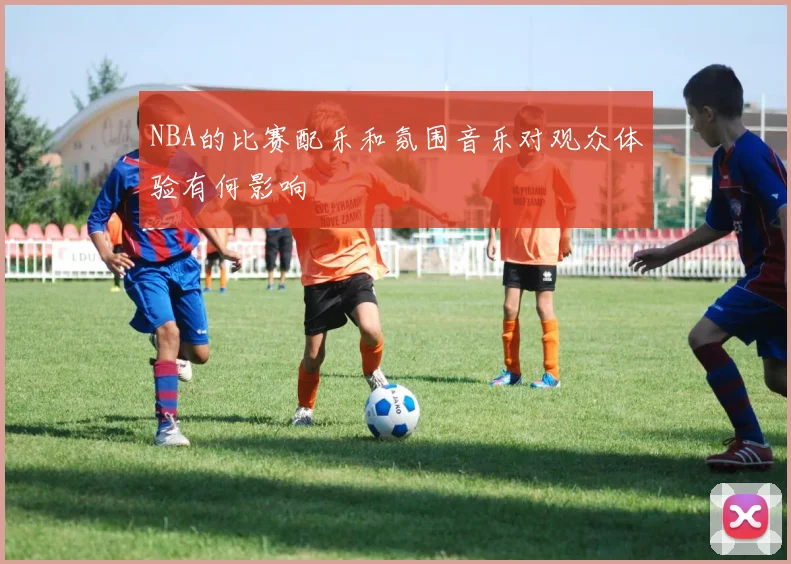 NBA的比赛配乐和氛围音乐对观众体验有何影响