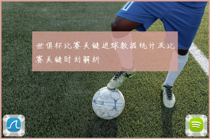 世俱杯比赛关键进球数据统计及比赛关键时刻解析