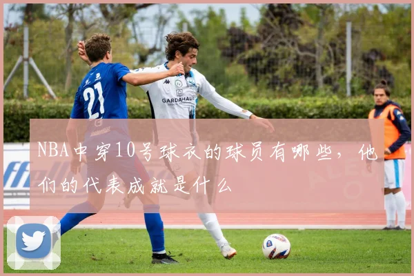 NBA中穿10号球衣的球员有哪些，他们的代表成就是什么