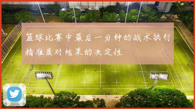 篮球比赛中最后一分钟的战术执行精准度对结果的决定性