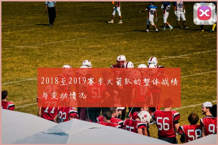 2018至2019赛季火箭队的整体战绩与变动情况