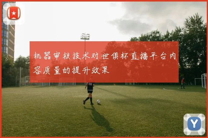 机器审核技术对世俱杯直播平台内容质量的提升效果