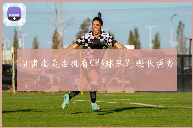 甘肃省是否拥有CBA球队?现状调查