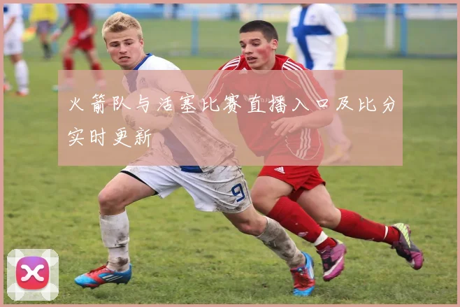 火箭队与活塞比赛直播入口及比分实时更新